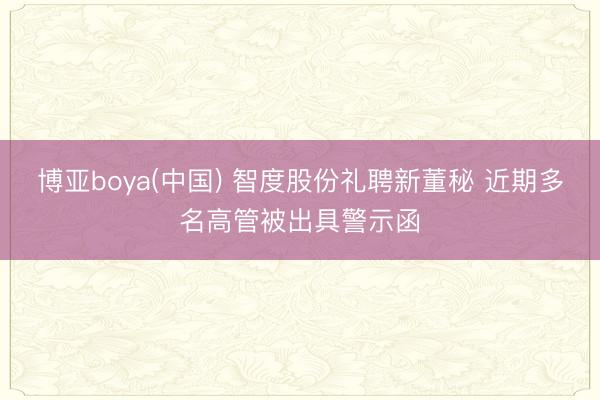 博亚boya(中国) 智度股份礼聘新董秘 近期多名高管被出具警示函