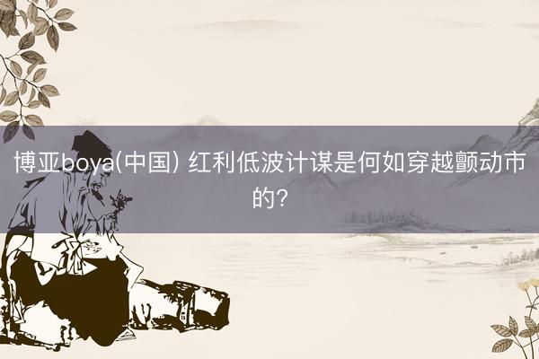 博亚boya(中国) 红利低波计谋是何如穿越颤动市的?