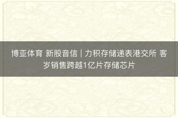 博亚体育 新股音信 | 力积存储递表港交所 客岁销售跨越1亿片存储芯片