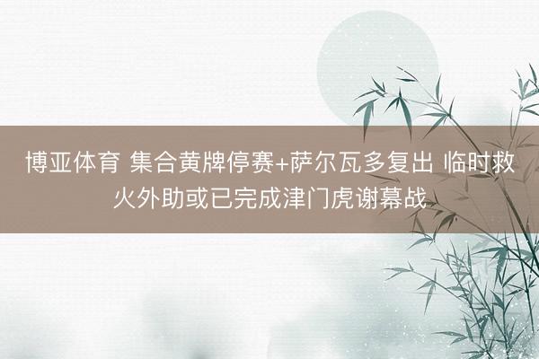 博亚体育 集合黄牌停赛+萨尔瓦多复出 临时救火外助或已完成津门虎谢幕战