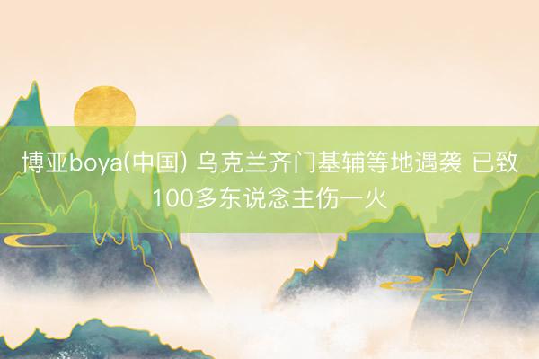 博亚boya(中国) 乌克兰齐门基辅等地遇袭 已致100多东说念主伤一火