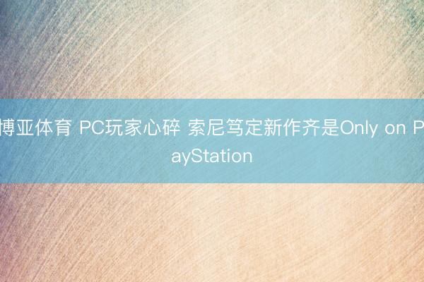 博亚体育 PC玩家心碎 索尼笃定新作齐是Only on PlayStation