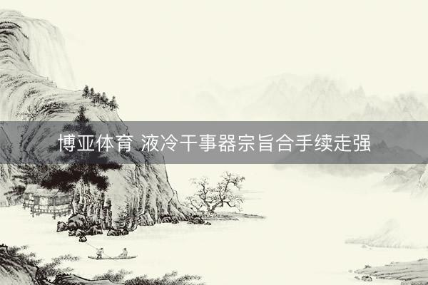 博亚体育 液冷干事器宗旨合手续走强