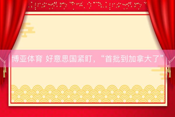 博亚体育 好意思国紧盯，“首批到加拿大了”