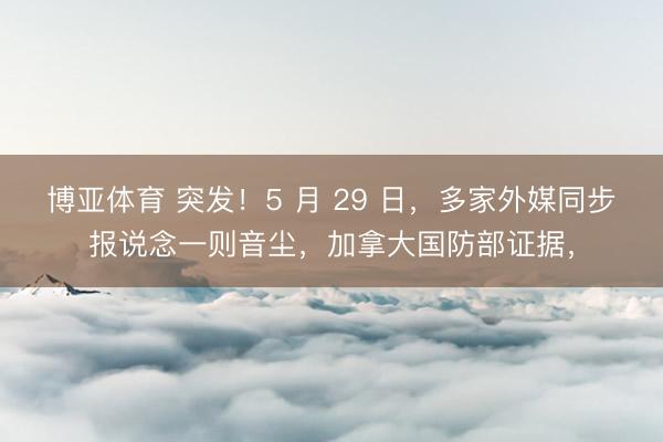博亚体育 突发！5 月 29 日，多家外媒同步报说念一则音尘，加拿大国防部证据，