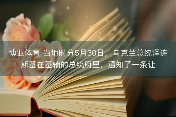 博亚体育 当地时分5月30日，乌克兰总统泽连斯基在基辅的总统府里，通知了一条让