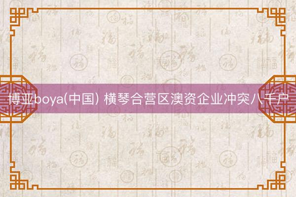 博亚boya(中国) 横琴合营区澳资企业冲突八千户