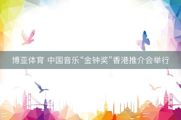 博亚体育 中国音乐“金钟奖”香港推介会举行