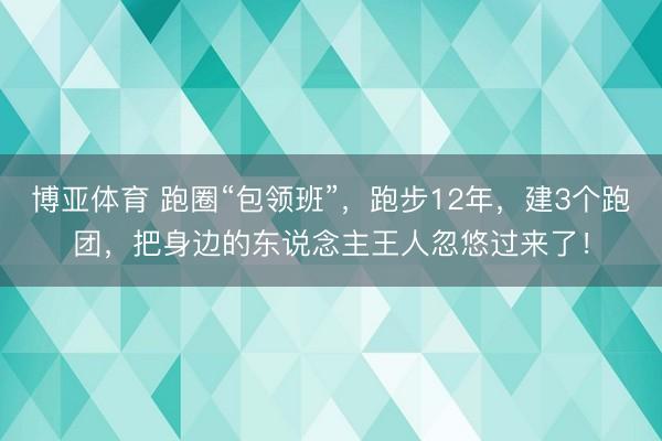 博亚体育 跑圈“包领班”，跑步12年，建3个跑团，把身边的东说念主王人忽悠过来了！