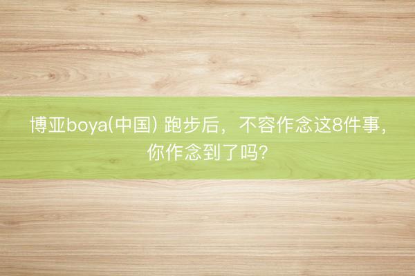 博亚boya(中国) 跑步后，不容作念这8件事，你作念到了吗？