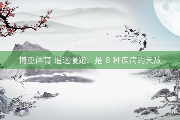 博亚体育 遥远慢跑，是 6 种疾病的天敌