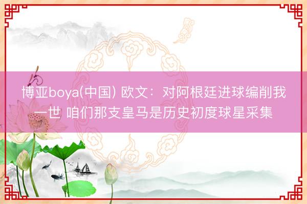博亚boya(中国) 欧文：对阿根廷进球编削我一世 咱们那支皇马是历史初度球星采集
