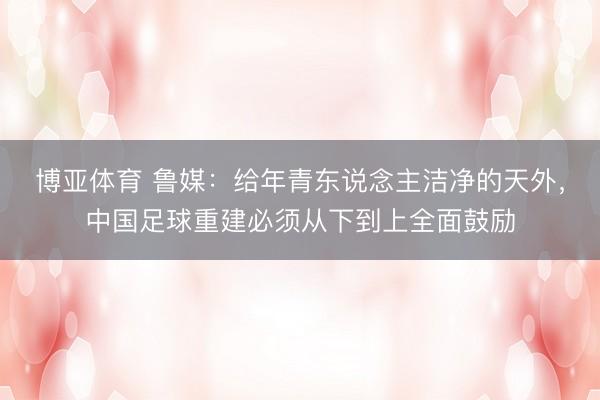 博亚体育 鲁媒：给年青东说念主洁净的天外，中国足球重建必须从下到上全面鼓励