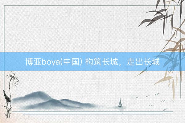 博亚boya(中国) 构筑长城，走出长城