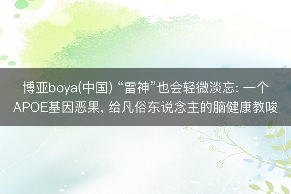 博亚boya(中国) “雷神”也会轻微淡忘: 一个APOE基因恶果， 给凡俗东说念主的脑健康教唆