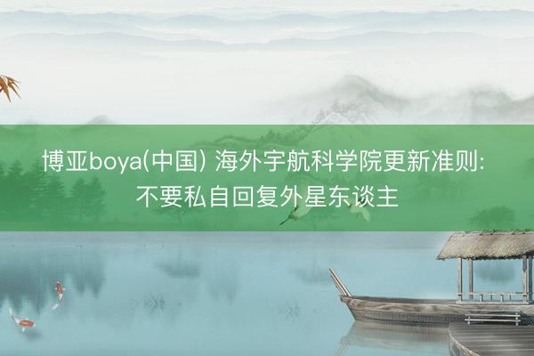 博亚boya(中国) 海外宇航科学院更新准则: 不要私自回复外星东谈主
