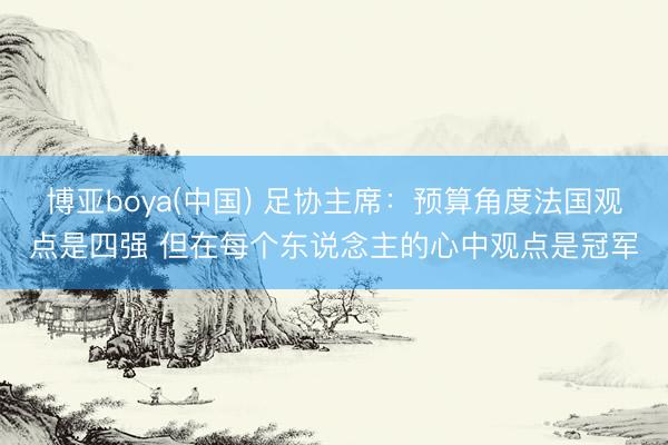 博亚boya(中国) 足协主席：预算角度法国观点是四强 但在每个东说念主的心中观点是冠军