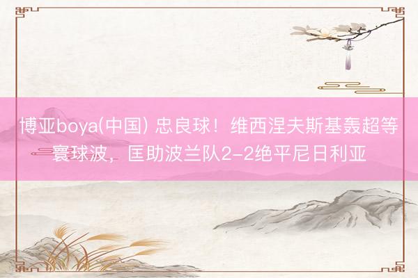 博亚boya(中国) 忠良球！维西涅夫斯基轰超等寰球波，<a href=