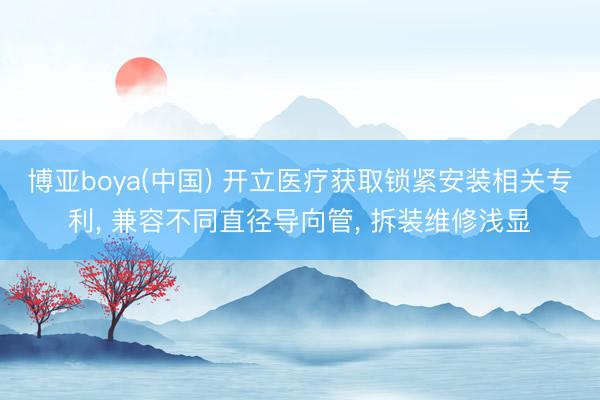 博亚boya(中国) 开立医疗获取锁紧安装相关专利， 兼容不同直径导向管， 拆装维修浅显