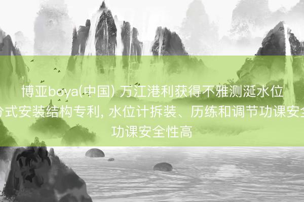 博亚boya(中国) 万江港利获得不雅测涎水位计拆分式安装结构专利， 水位计拆装、历练和调节功课安全性高