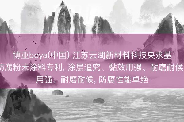 博亚boya(中国) 江苏云湖新材料科技央求基于纳米杂化物防腐粉末涂料专利， 涂层追究、黏效用强、耐磨耐候， 防腐性能卓绝