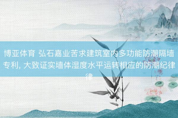 博亚体育 弘石嘉业苦求建筑室内多功能防潮隔墙专利， 大致证实墙体湿度水平运转相应的防潮纪律