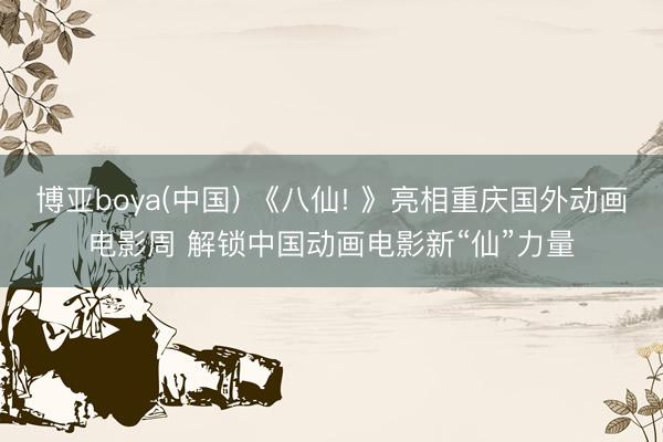 博亚boya(中国) 《八仙! 》亮相重庆国外动画电影周 解锁中国动画电影新“仙”力量