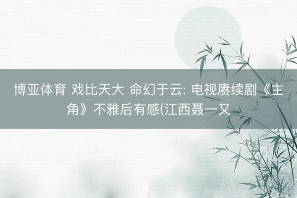博亚体育 戏比天大 命幻于云: 电视赓续剧《主角》不雅后有感(江西聂一又