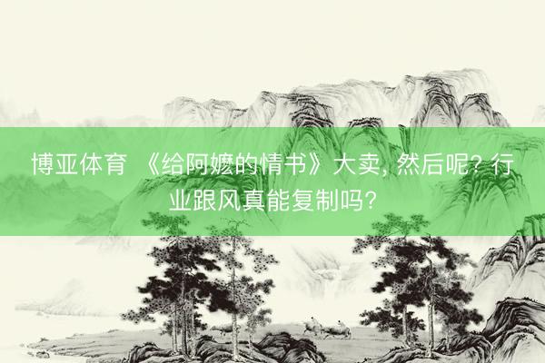 博亚体育 《给阿嬷的情书》大卖， 然后呢? 行业跟风真能复制吗?