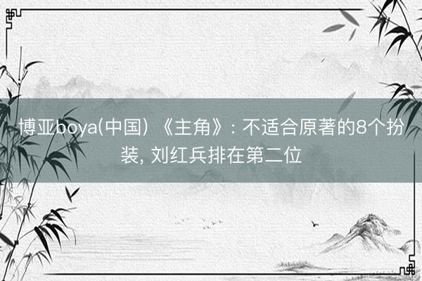 博亚boya(中国) 《主角》: 不适合原著的8个扮装， 刘红兵排在第二位