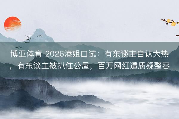 博亚体育 2026港姐口试：有东谈主自认大热，有东谈主被扒住公屋，百万网红遭质疑整容
