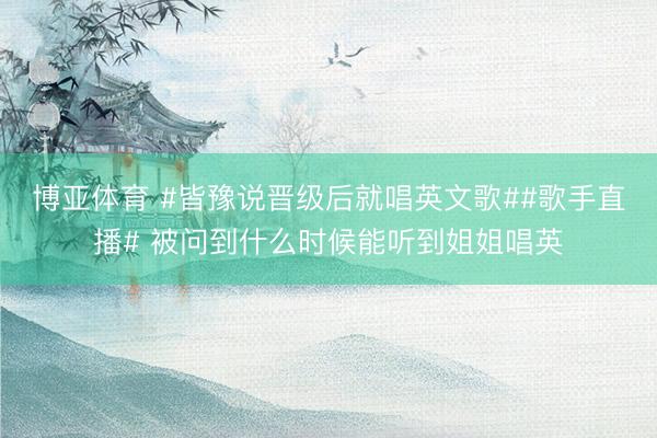 博亚体育 #皆豫说晋级后就唱英文歌##歌手直播# 被问到什么时候能听到姐姐唱英