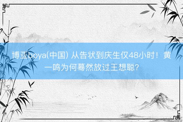 博亚boya(中国) 从告状到庆生仅48小时！黄一鸣为何蓦然放过王想聪？