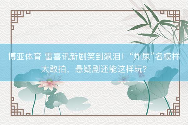 博亚体育 雷喜讯新剧笑到飙泪！“炸屎”名模样太敢拍，悬疑剧还能这样玩？