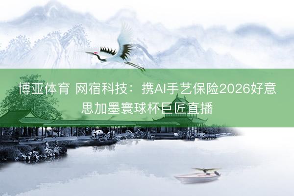 博亚体育 网宿科技：携AI手艺保险2026好意思加墨寰球杯巨匠直播