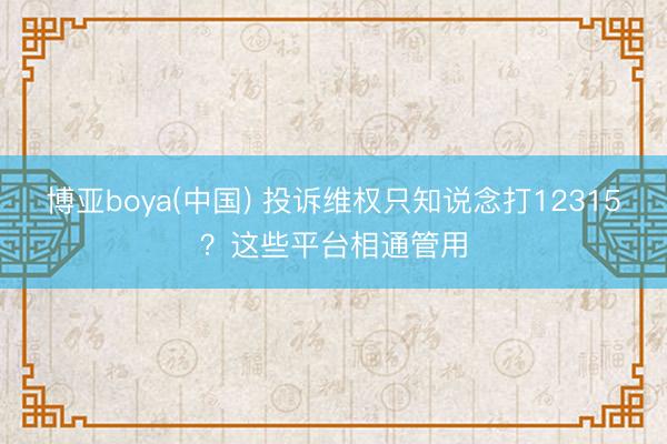 博亚boya(中国) 投诉维权只知说念打12315？这些平台相通管用