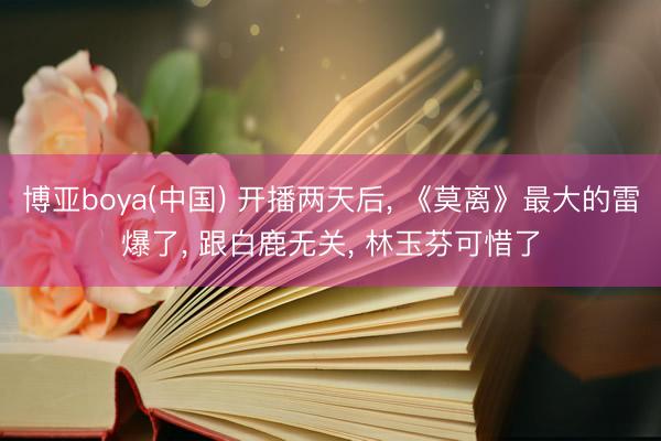 博亚boya(中国) 开播两天后， 《莫离》最大的雷爆了， 跟白鹿无关， 林玉芬可惜了