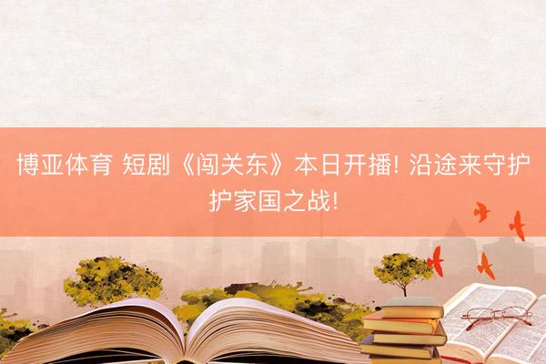 博亚体育 短剧《闯关东》本日开播! 沿途来守护护家国之战!
