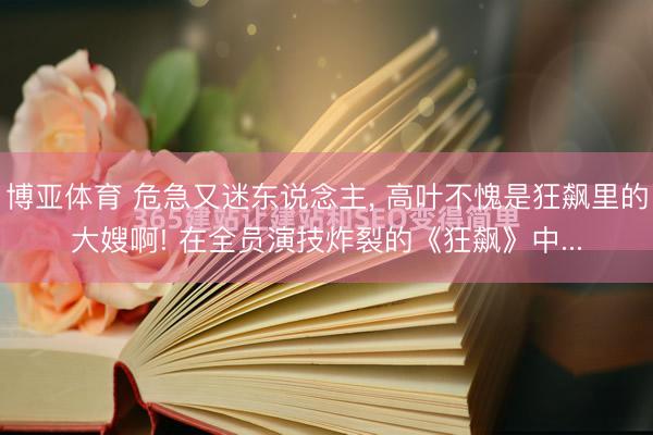 博亚体育 危急又迷东说念主， 高叶不愧是狂飙里的大嫂啊! 在全员演技炸裂的《狂飙》中...
