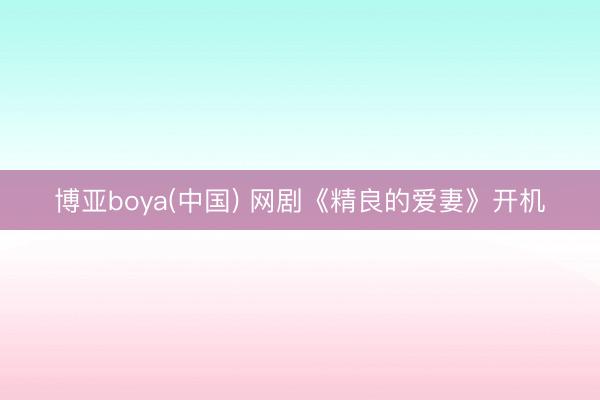 博亚boya(中国) 网剧《精良的爱妻》开机