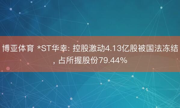博亚体育 *ST华幸: 控股激动4.13亿股被国法冻结， 占所握股份79.44%