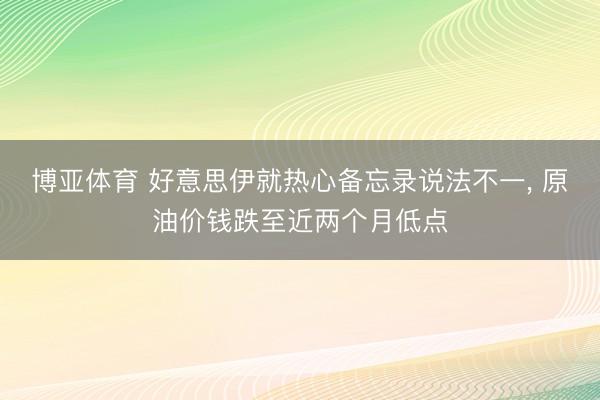 博亚体育 好意思伊就热心备忘录说法不一， 原油价钱跌至近两个月低点