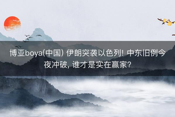 博亚boya(中国) 伊朗突袭以色列! 中东旧例今夜冲破， 谁才是实在赢家?