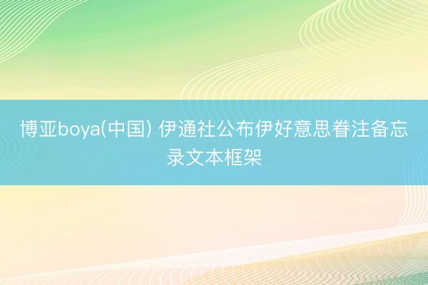 博亚boya(中国) 伊通社公布伊好意思眷注备忘录文本框架