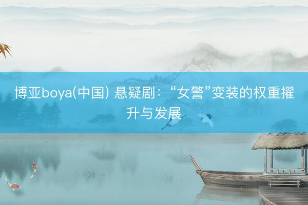 博亚boya(中国) 悬疑剧：“女警”变装的权重擢升与发展