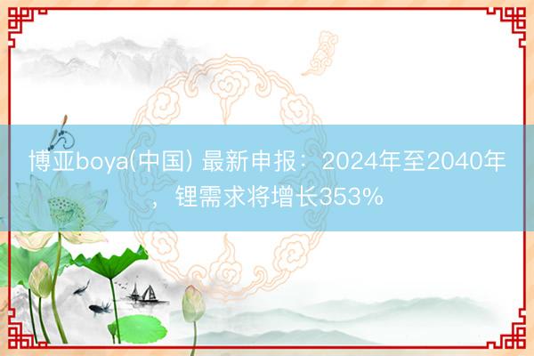 博亚boya(中国) 最新申报：2024年至2040年，锂需求将增长353%