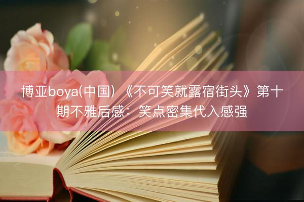 博亚boya(中国) 《不可笑就露宿街头》第十期不雅后感：笑点密集代入感强