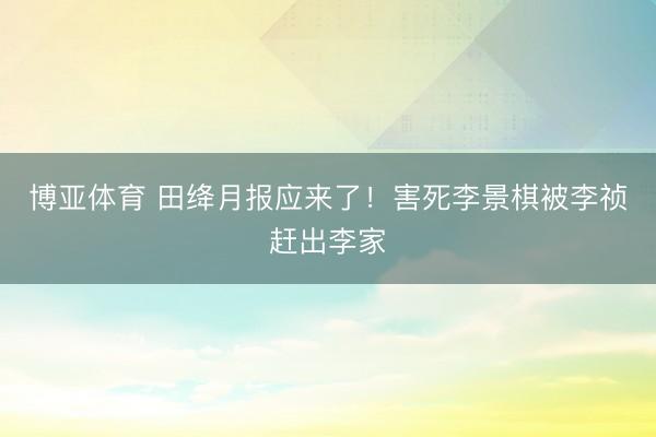 博亚体育 田绛月报应来了！害死李景棋被李祯赶出李家