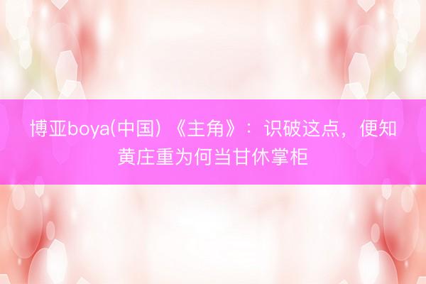 博亚boya(中国) 《主角》：识破这点，便知黄庄重为何当甘休掌柜