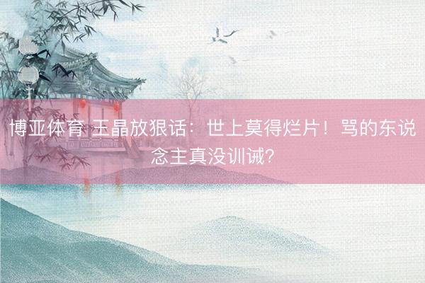 博亚体育 王晶放狠话:世上莫得烂片!骂的东说念主真没训诫?